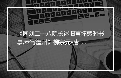 《同刘二十八院长述旧言怀感时书事,奉寄澧州》柳宗元•唐_译文鉴赏_翻译赏析