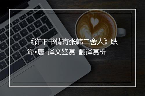 《许下书情寄张韩二舍人》耿湋•唐_译文鉴赏_翻译赏析