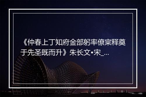 《仲春上丁知府金部躬率僚宷释奠于先圣既而升》朱长文•宋_译文鉴赏_翻译赏析