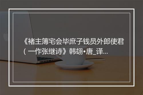 《褚主簿宅会毕庶子钱员外郎使君（一作张继诗》韩翃•唐_译文鉴赏_翻译赏析