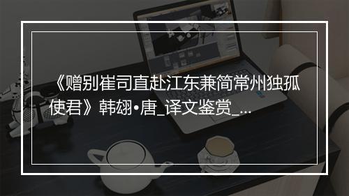 《赠别崔司直赴江东兼简常州独孤使君》韩翃•唐_译文鉴赏_翻译赏析