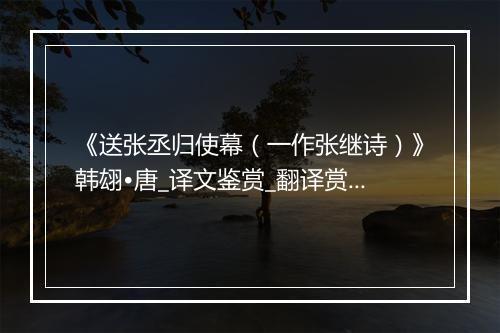 《送张丞归使幕（一作张继诗）》韩翃•唐_译文鉴赏_翻译赏析