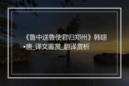 《鲁中送鲁使君归郑州》韩翃•唐_译文鉴赏_翻译赏析