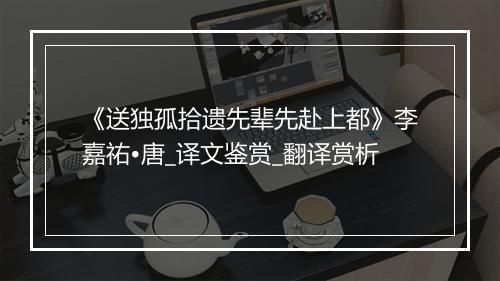 《送独孤拾遗先辈先赴上都》李嘉祐•唐_译文鉴赏_翻译赏析