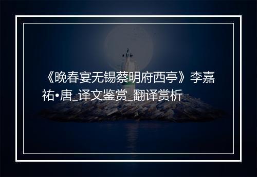 《晚春宴无锡蔡明府西亭》李嘉祐•唐_译文鉴赏_翻译赏析