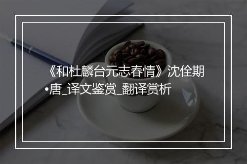 《和杜麟台元志春情》沈佺期•唐_译文鉴赏_翻译赏析