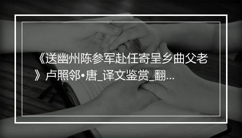 《送幽州陈参军赴任寄呈乡曲父老》卢照邻•唐_译文鉴赏_翻译赏析