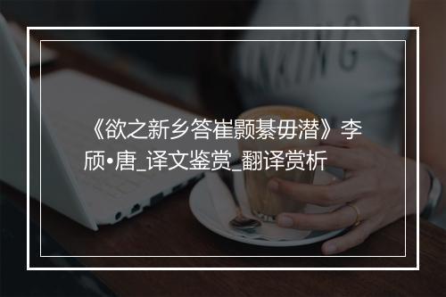 《欲之新乡答崔颢綦毋潜》李颀•唐_译文鉴赏_翻译赏析