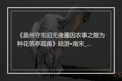 《嘉州守宅旧无後圃因农事之隙为种花筑亭观甫》陆游•南宋_译文鉴赏_翻译赏析