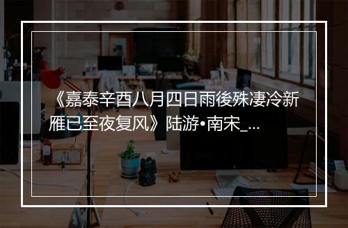 《嘉泰辛酉八月四日雨後殊凄冷新雁已至夜复风》陆游•南宋_译文鉴赏_翻译赏析