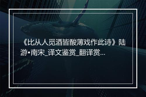 《比从人觅酒皆酸薄戏作此诗》陆游•南宋_译文鉴赏_翻译赏析