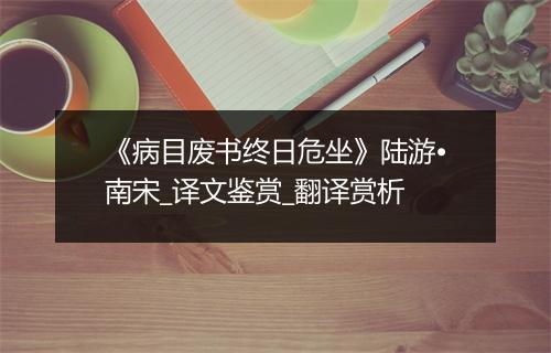 《病目废书终日危坐》陆游•南宋_译文鉴赏_翻译赏析