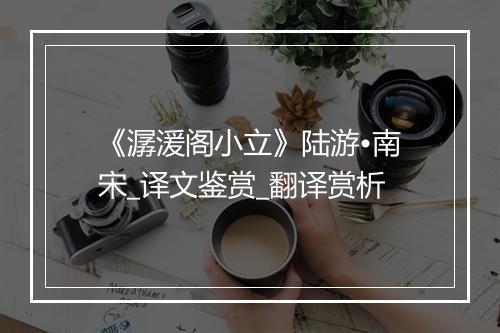 《潺湲阁小立》陆游•南宋_译文鉴赏_翻译赏析