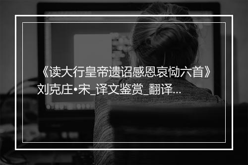 《读大行皇帝遗诏感恩哀恸六首》刘克庄•宋_译文鉴赏_翻译赏析