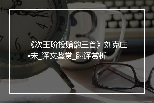 《次王玠投赠韵三首》刘克庄•宋_译文鉴赏_翻译赏析