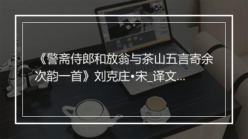 《警斋侍郎和放翁与茶山五言寄余次韵一首》刘克庄•宋_译文鉴赏_翻译赏析