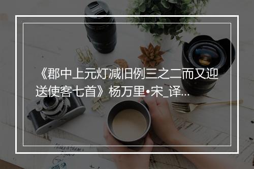 《郡中上元灯减旧例三之二而又迎送使客七首》杨万里•宋_译文鉴赏_翻译赏析