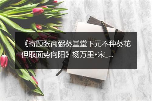 《寄题张商弼葵堂堂下元不种葵花但取面势向阳》杨万里•宋_译文鉴赏_翻译赏析