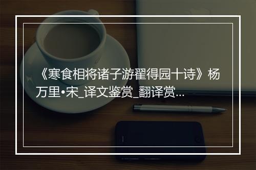 《寒食相将诸子游翟得园十诗》杨万里•宋_译文鉴赏_翻译赏析