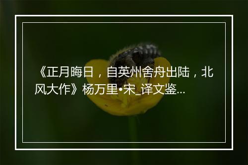 《正月晦日，自英州舍舟出陆，北风大作》杨万里•宋_译文鉴赏_翻译赏析