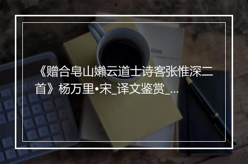 《赠合皂山嬾云道士诗客张惟深二首》杨万里•宋_译文鉴赏_翻译赏析