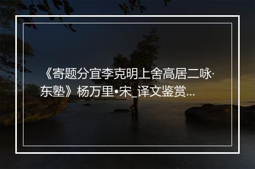 《寄题分宜李克明上舍高居二咏·东塾》杨万里•宋_译文鉴赏_翻译赏析