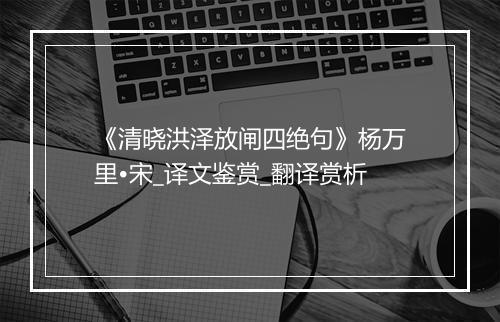 《清晓洪泽放闸四绝句》杨万里•宋_译文鉴赏_翻译赏析