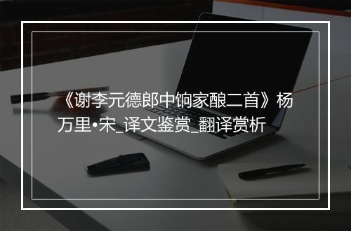 《谢李元德郎中饷家酿二首》杨万里•宋_译文鉴赏_翻译赏析