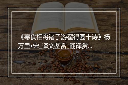 《寒食相将诸子游翟得园十诗》杨万里•宋_译文鉴赏_翻译赏析