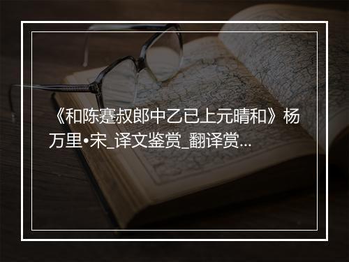 《和陈蹇叔郎中乙已上元晴和》杨万里•宋_译文鉴赏_翻译赏析