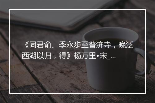 《同君俞、季永步至普济寺，晚泛西湖以归，得》杨万里•宋_译文鉴赏_翻译赏析