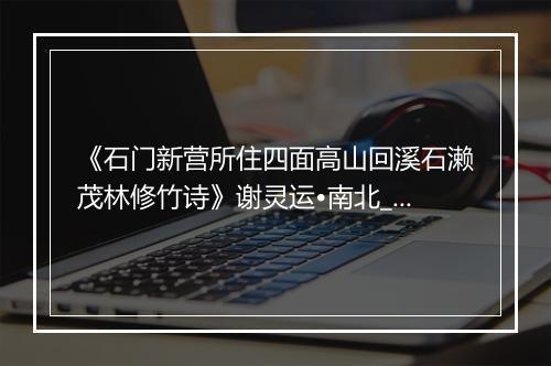 《石门新营所住四面高山回溪石濑茂林修竹诗》谢灵运•南北_译文鉴赏_翻译赏析