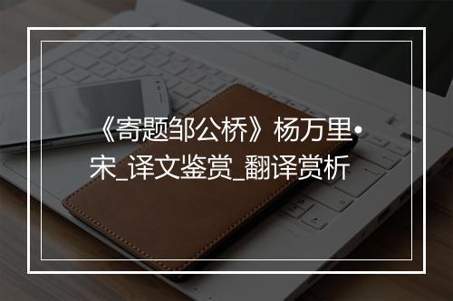 《寄题邹公桥》杨万里•宋_译文鉴赏_翻译赏析