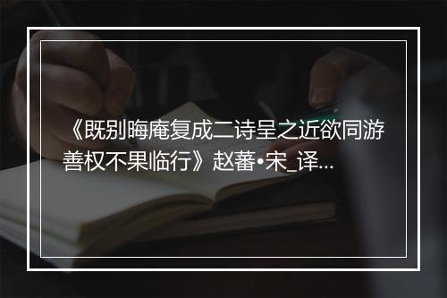 《既别晦庵复成二诗呈之近欲同游善权不果临行》赵蕃•宋_译文鉴赏_翻译赏析