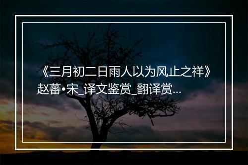 《三月初二日雨人以为风止之祥》赵蕃•宋_译文鉴赏_翻译赏析