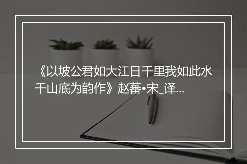 《以坡公君如大江日千里我如此水千山底为韵作》赵蕃•宋_译文鉴赏_翻译赏析