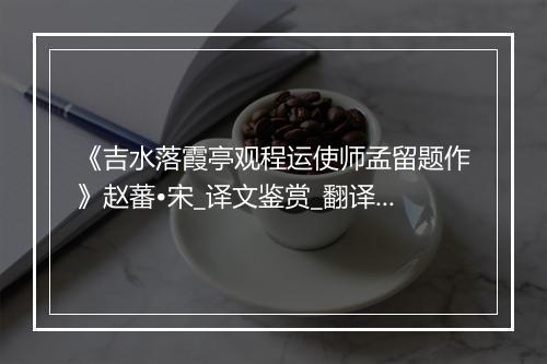 《吉水落霞亭观程运使师孟留题作》赵蕃•宋_译文鉴赏_翻译赏析