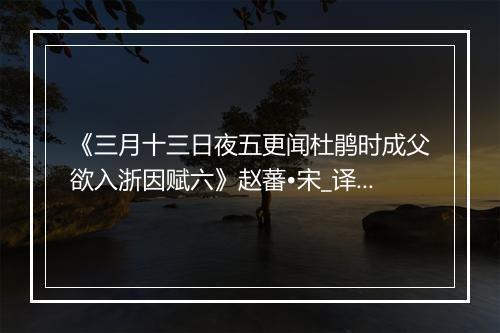 《三月十三日夜五更闻杜鹃时成父欲入浙因赋六》赵蕃•宋_译文鉴赏_翻译赏析