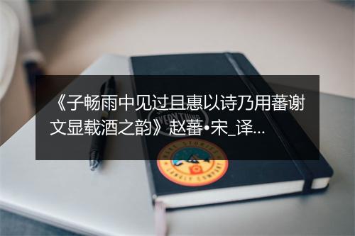 《子畅雨中见过且惠以诗乃用蕃谢文显载酒之韵》赵蕃•宋_译文鉴赏_翻译赏析