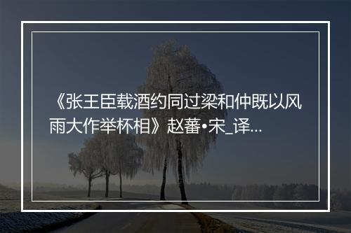 《张王臣载酒约同过梁和仲既以风雨大作举杯相》赵蕃•宋_译文鉴赏_翻译赏析