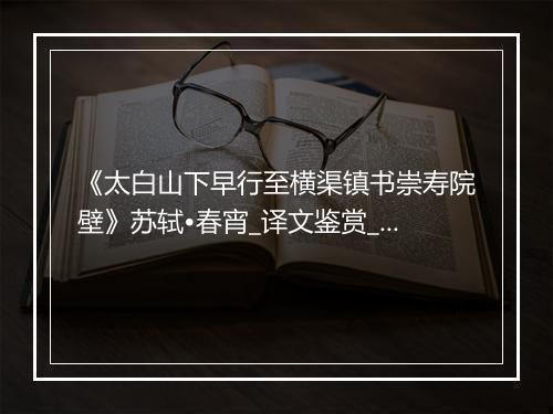 《太白山下早行至横渠镇书崇寿院壁》苏轼•春宵_译文鉴赏_翻译赏析