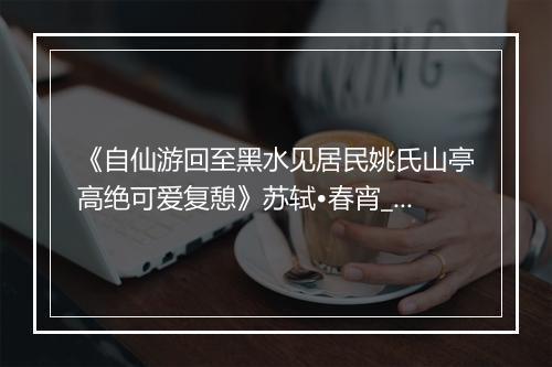 《自仙游回至黑水见居民姚氏山亭高绝可爱复憩》苏轼•春宵_译文鉴赏_翻译赏析