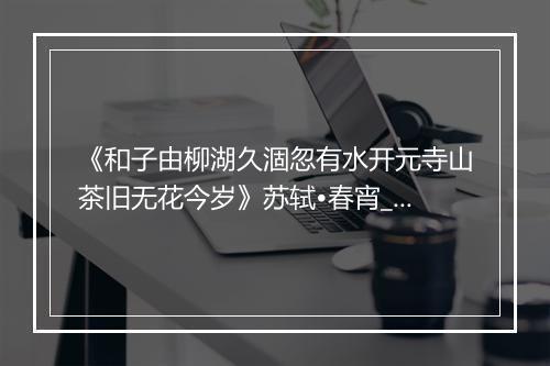 《和子由柳湖久涸忽有水开元寺山茶旧无花今岁》苏轼•春宵_译文鉴赏_翻译赏析