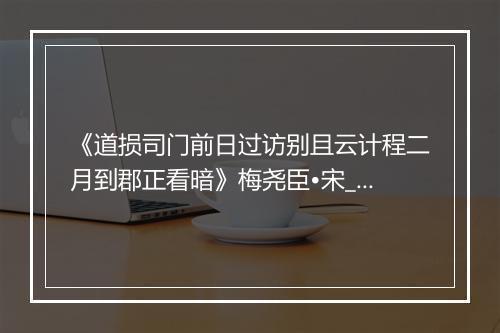 《道损司门前日过访别且云计程二月到郡正看暗》梅尧臣•宋_译文鉴赏_翻译赏析