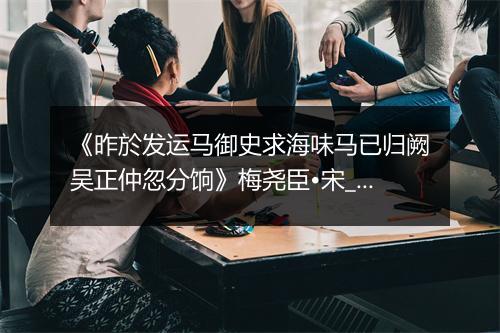 《昨於发运马御史求海味马已归阙吴正仲忽分饷》梅尧臣•宋_译文鉴赏_翻译赏析