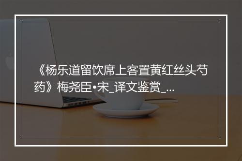 《杨乐道留饮席上客置黄红丝头芍药》梅尧臣•宋_译文鉴赏_翻译赏析