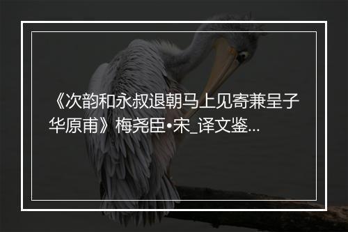 《次韵和永叔退朝马上见寄兼呈子华原甫》梅尧臣•宋_译文鉴赏_翻译赏析