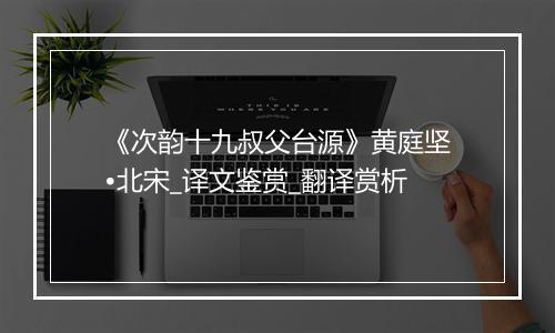 《次韵十九叔父台源》黄庭坚•北宋_译文鉴赏_翻译赏析