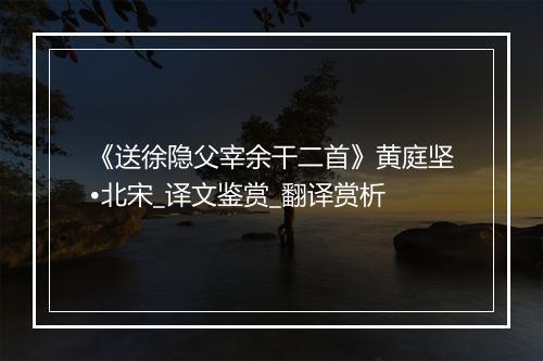 《送徐隐父宰余干二首》黄庭坚•北宋_译文鉴赏_翻译赏析