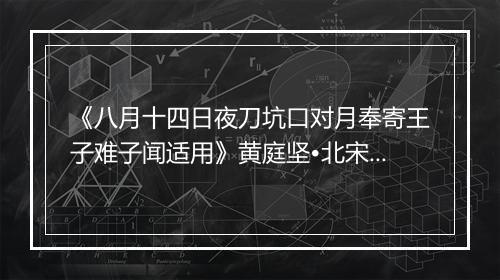 《八月十四日夜刀坑口对月奉寄王子难子闻适用》黄庭坚•北宋_译文鉴赏_翻译赏析